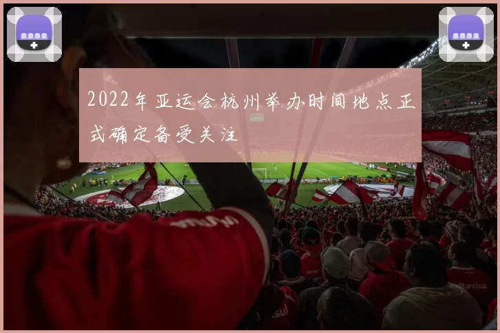 2022年亚运会杭州举办时间地点正式确定备受关注