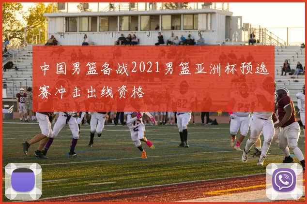 中国男篮备战2021男篮亚洲杯预选赛冲击出线资格