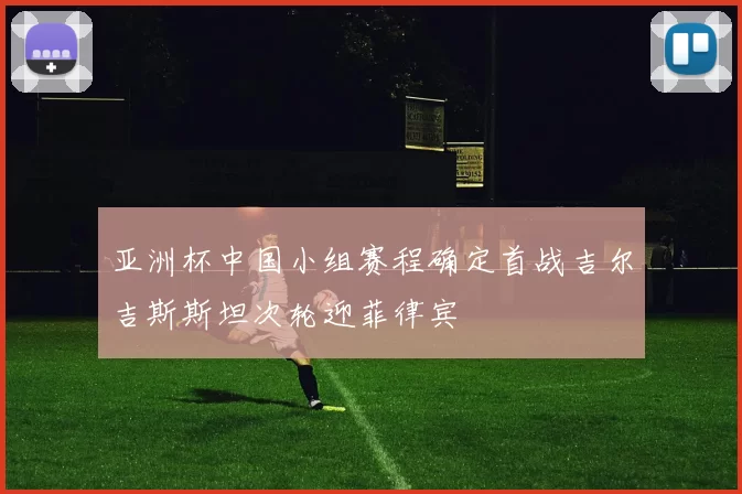 亚洲杯中国小组赛程确定首战吉尔吉斯斯坦次轮迎菲律宾