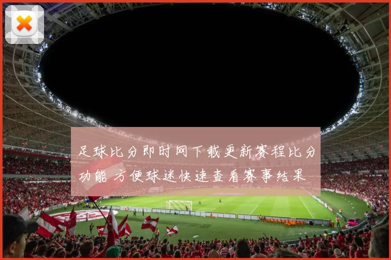 足球比分即时网下载更新赛程比分功能 方便球迷快速查看赛事结果