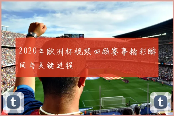 2020年欧洲杯视频回顾赛事精彩瞬间与关键进程