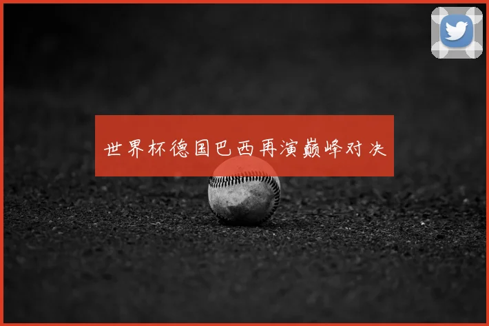 世界杯德国巴西再演巅峰对决