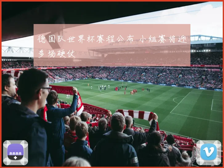 德国队世界杯赛程公布 小组赛将迎多场硬仗