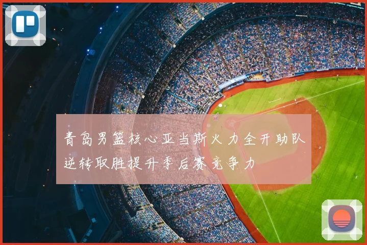 青岛男篮核心亚当斯火力全开助队逆转取胜提升季后赛竞争力
