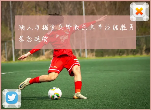 湖人与掘金交锋激烈末节拉锯胜负悬念延续